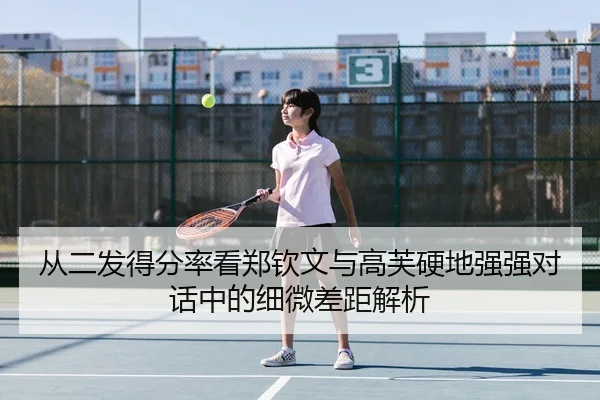 从二发得分率看郑钦文与高芙硬地强强对话中的细微差距解析